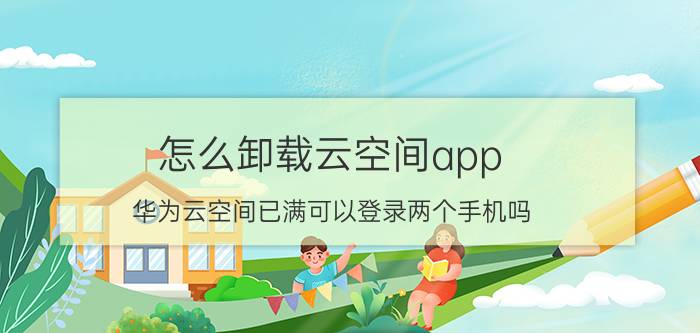 怎么卸载云空间app 华为云空间已满可以登录两个手机吗？